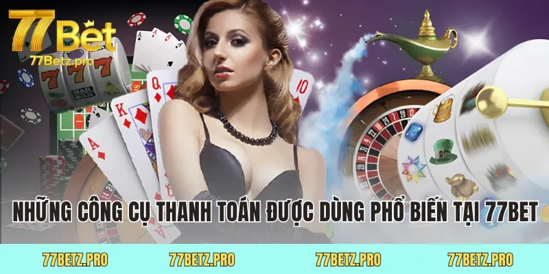 Những công cụ thanh toán được dùng phổ biến tại 77Bet